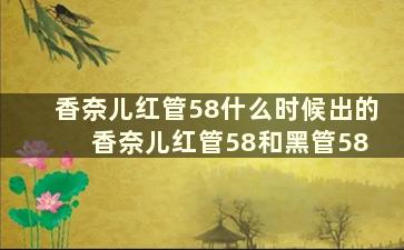 香奈儿红管58什么时候出的 香奈儿红管58和黑管58